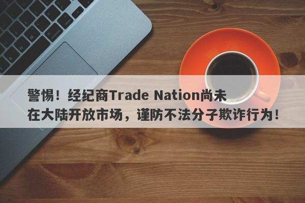 警惕！经纪商Trade Nation尚未在大陆开放市场，谨防不法分子欺诈行为！