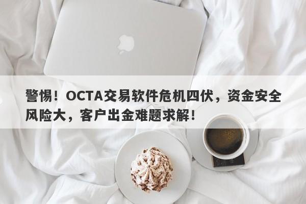 警惕！OCTA交易软件危机四伏，资金安全风险大，客户出金难题求解！