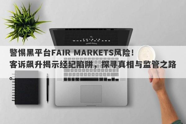 警惕黑平台FAIR MARKETS风险！客诉飙升揭示经纪陷阱，探寻真相与监管之路。