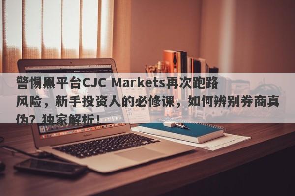 警惕黑平台CJC Markets再次跑路风险，新手投资人的必修课，如何辨别券商真伪？独家解析！