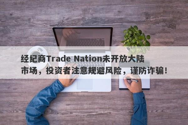 经纪商Trade Nation未开放大陆市场，投资者注意规避风险，谨防诈骗！