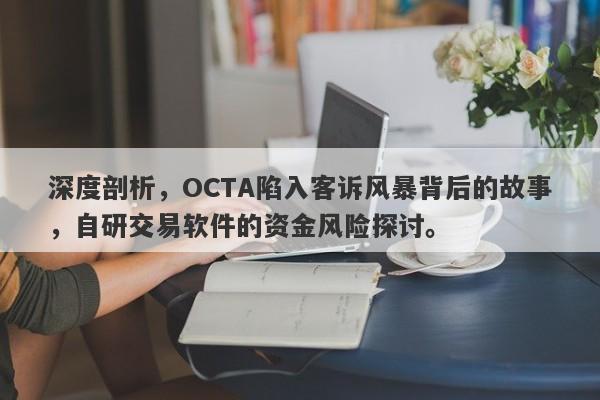 深度剖析，OCTA陷入客诉风暴背后的故事，自研交易软件的资金风险探讨。