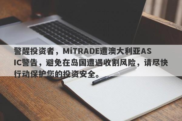 警醒投资者，MiTRADE遭澳大利亚ASIC警告，避免在岛国遭遇收割风险，请尽快行动保护您的投资安全。