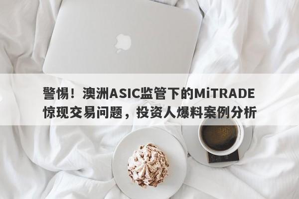 警惕！澳洲ASIC监管下的MiTRADE惊现交易问题，投资人爆料案例分析