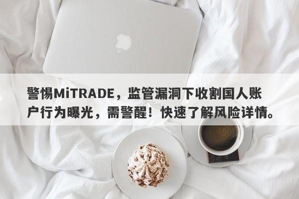 警惕MiTRADE，监管漏洞下收割国人账户行为曝光，需警醒！快速了解风险详情。