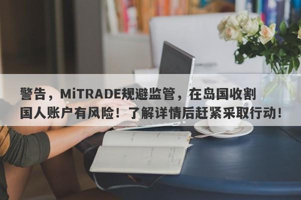 警告，MiTRADE规避监管，在岛国收割国人账户有风险！了解详情后赶紧采取行动！