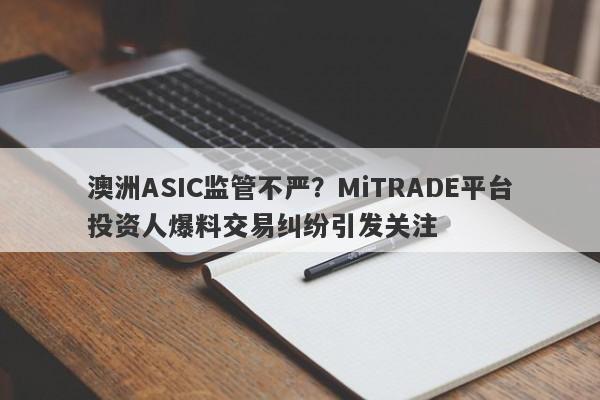 澳洲ASIC监管不严？MiTRADE平台投资人爆料交易纠纷引发关注