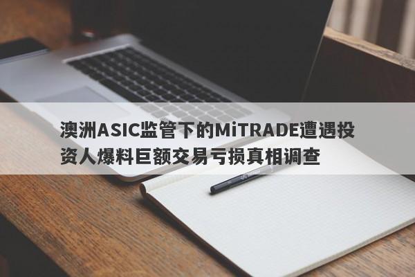 澳洲ASIC监管下的MiTRADE遭遇投资人爆料巨额交易亏损真相调查