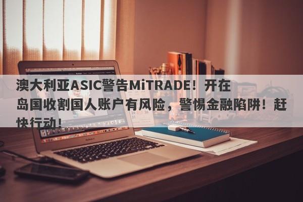 澳大利亚ASIC警告MiTRADE！开在岛国收割国人账户有风险，警惕金融陷阱！赶快行动！