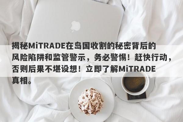 揭秘MiTRADE在岛国收割的秘密背后的风险陷阱和监管警示，务必警惕！赶快行动，否则后果不堪设想！立即了解MiTRADE真相。