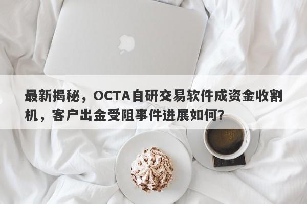 最新揭秘，OCTA自研交易软件成资金收割机，客户出金受阻事件进展如何？