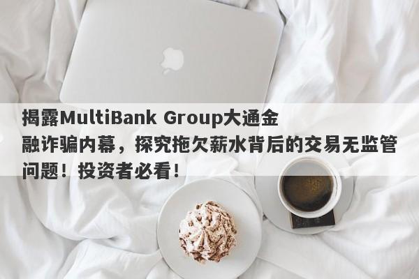 揭露MultiBank Group大通金融诈骗内幕，探究拖欠薪水背后的交易无监管问题！投资者必看！