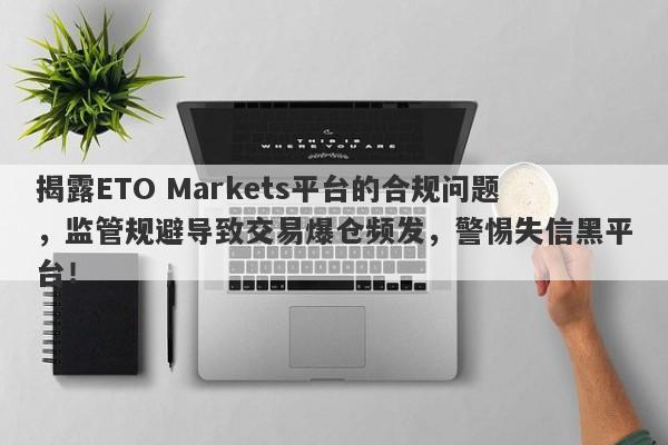 揭露ETO Markets平台的合规问题，监管规避导致交易爆仓频发，警惕失信黑平台！