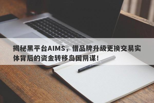 揭秘黑平台AIMS，借品牌升级更换交易实体背后的资金转移岛国阴谋！