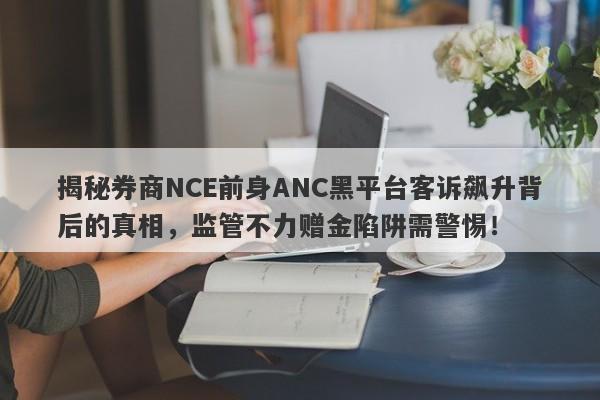 揭秘券商NCE前身ANC黑平台客诉飙升背后的真相，监管不力赠金陷阱需警惕！