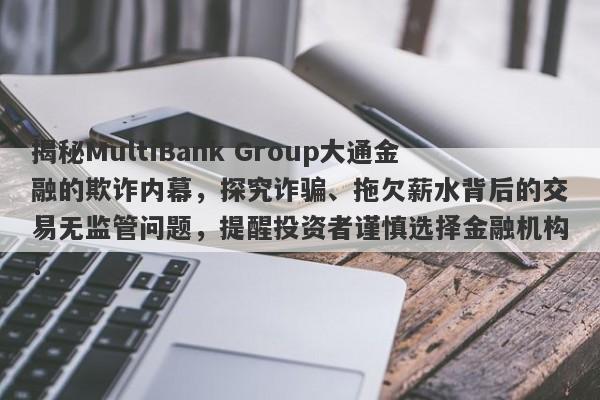 揭秘MultiBank Group大通金融的欺诈内幕，探究诈骗、拖欠薪水背后的交易无监管问题，提醒投资者谨慎选择金融机构！