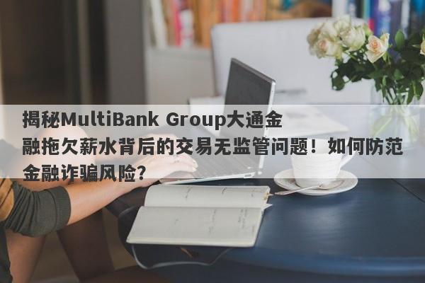 揭秘MultiBank Group大通金融拖欠薪水背后的交易无监管问题！如何防范金融诈骗风险？