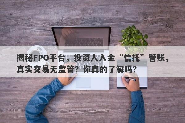 揭秘FPG平台，投资人入金“信托”管账，真实交易无监管？你真的了解吗？