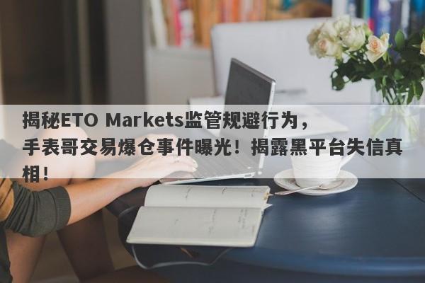 揭秘ETO Markets监管规避行为，手表哥交易爆仓事件曝光！揭露黑平台失信真相！