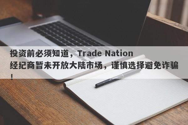 投资前必须知道，Trade Nation经纪商暂未开放大陆市场，谨慎选择避免诈骗！