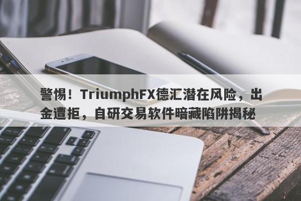 警惕！TriumphFX德汇潜在风险，出金遭拒，自研交易软件暗藏陷阱揭秘