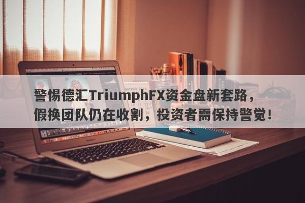 警惕德汇TriumphFX资金盘新套路，假换团队仍在收割，投资者需保持警觉！