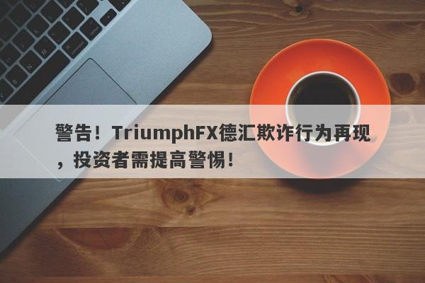 警告！TriumphFX德汇欺诈行为再现，投资者需提高警惕！