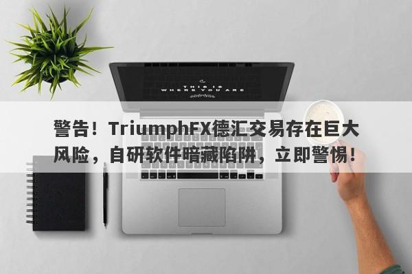 警告！TriumphFX德汇交易存在巨大风险，自研软件暗藏陷阱，立即警惕！