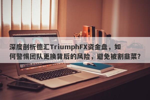 深度剖析德汇TriumphFX资金盘，如何警惕团队更换背后的风险，避免被割韭菜？