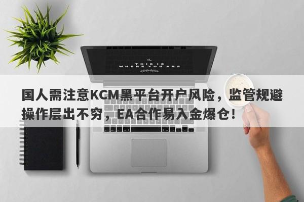 国人需注意KCM黑平台开户风险，监管规避操作层出不穷，EA合作易入金爆仓！