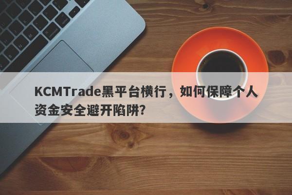 KCMTrade黑平台横行，如何保障个人资金安全避开陷阱？