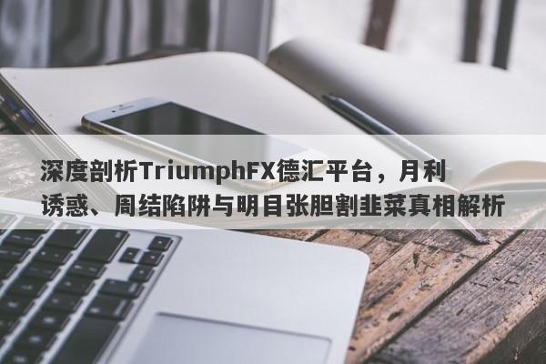 深度剖析TriumphFX德汇平台，月利诱惑、周结陷阱与明目张胆割韭菜真相解析