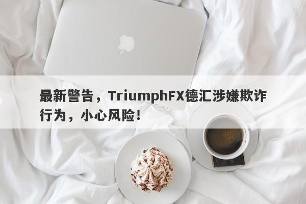 最新警告，TriumphFX德汇涉嫌欺诈行为，小心风险！