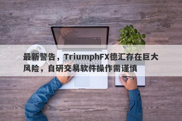 最新警告，TriumphFX德汇存在巨大风险，自研交易软件操作需谨慎