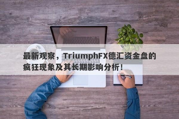 最新观察，TriumphFX德汇资金盘的疯狂现象及其长期影响分析！