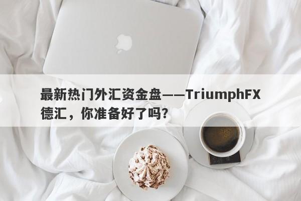 最新热门外汇资金盘——TriumphFX德汇，你准备好了吗？