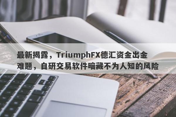 最新揭露，TriumphFX德汇资金出金难题，自研交易软件暗藏不为人知的风险