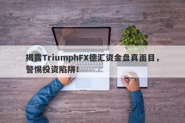 揭露TriumphFX德汇资金盘真面目，警惕投资陷阱！