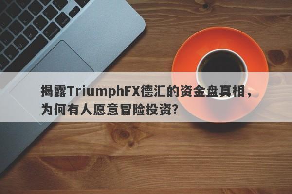 揭露TriumphFX德汇的资金盘真相，为何有人愿意冒险投资？