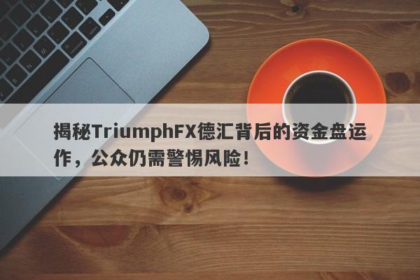 揭秘TriumphFX德汇背后的资金盘运作，公众仍需警惕风险！