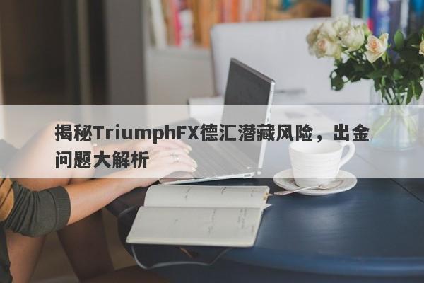 揭秘TriumphFX德汇潜藏风险，出金问题大解析