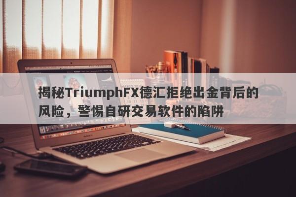 揭秘TriumphFX德汇拒绝出金背后的风险，警惕自研交易软件的陷阱