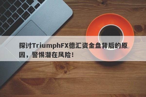 探讨TriumphFX德汇资金盘背后的原因，警惕潜在风险！