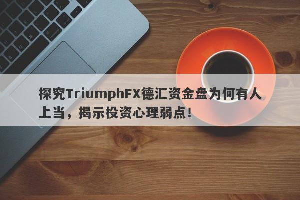 探究TriumphFX德汇资金盘为何有人上当，揭示投资心理弱点！