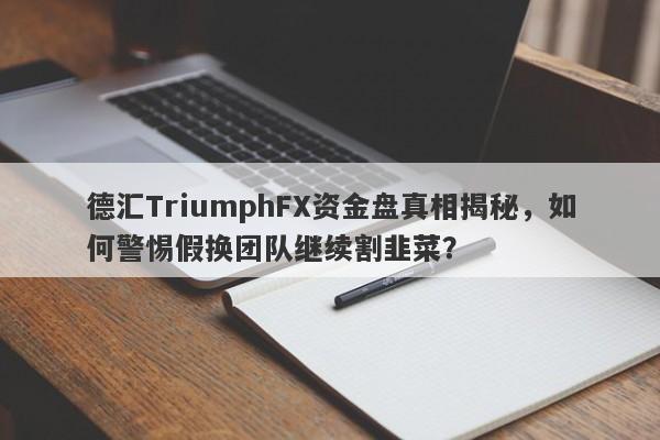 德汇TriumphFX资金盘真相揭秘，如何警惕假换团队继续割韭菜？