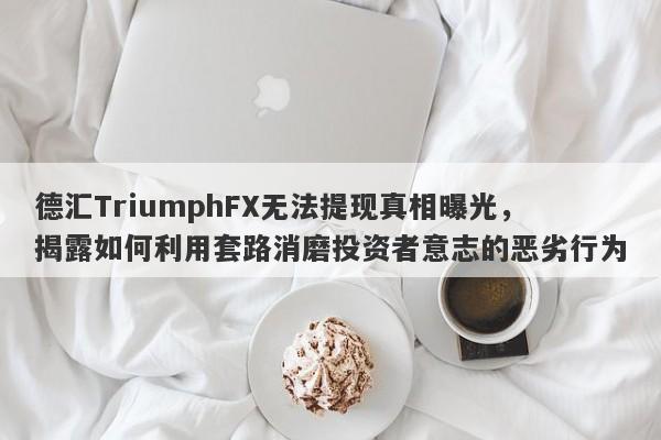 德汇TriumphFX无法提现真相曝光，揭露如何利用套路消磨投资者意志的恶劣行为