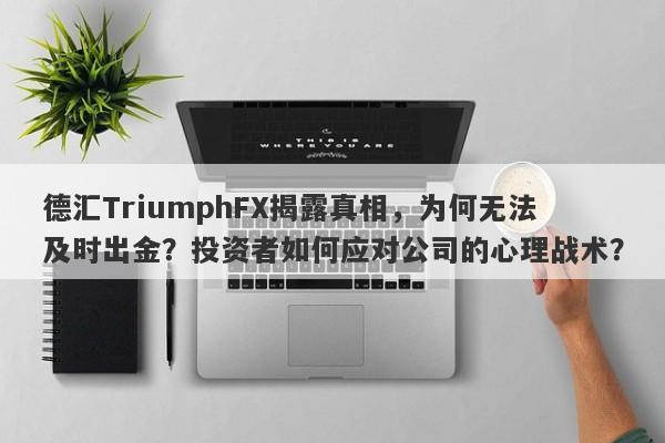 德汇TriumphFX揭露真相，为何无法及时出金？投资者如何应对公司的心理战术？