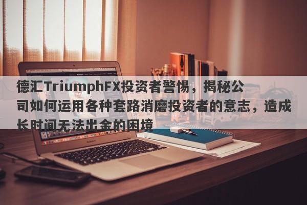 德汇TriumphFX投资者警惕，揭秘公司如何运用各种套路消磨投资者的意志，造成长时间无法出金的困境