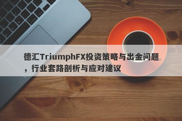 德汇TriumphFX投资策略与出金问题，行业套路剖析与应对建议