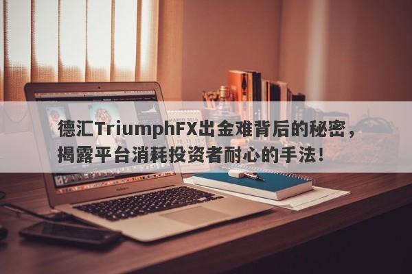 德汇TriumphFX出金难背后的秘密，揭露平台消耗投资者耐心的手法！